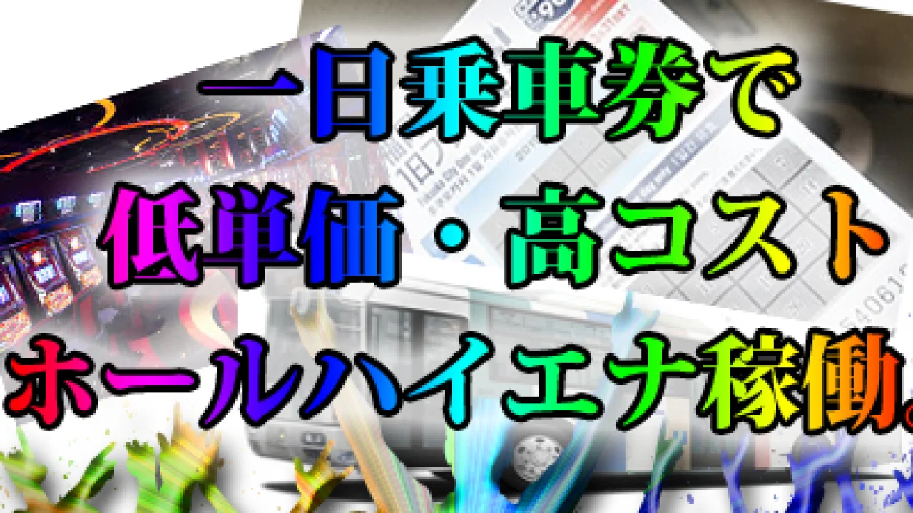 一日乗車券で低単価・高コストで効率よくホールハイエナ稼働。