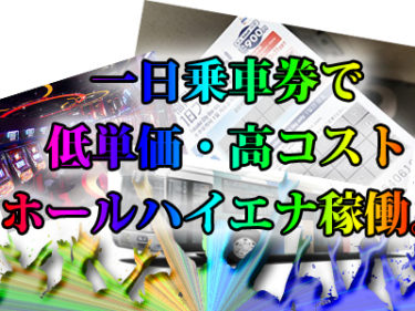 一日乗車券で低単価・高コストで効率よくホールハイエナ稼働。